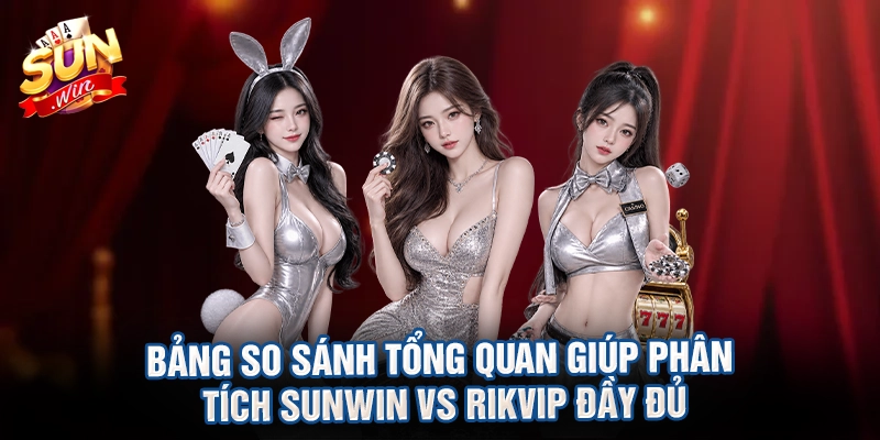 Bảng so sánh tổng quan giúp phân tích Sunwin vs Rikvip đầy đủ